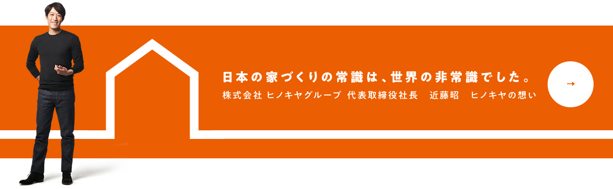 日本の家づくりの常識は、世界の非常識でした。株式会社ヒノキヤグループ代表取締役社長　近藤昭　ヒノキヤの想い