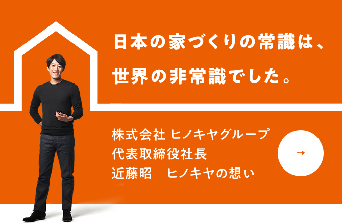 日本の家づくりの常識は、世界の非常識でした。株式会社ヒノキヤグループ代表取締役社長・CEO　近藤昭　ヒノキヤの想い