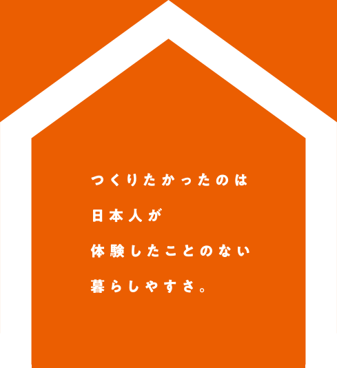 つくりたかったのは日本人が体験したことのない暮らしやすさ。